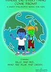 Where did Everything Come From? A Short Philosophy Novel for Kids (Starring Billy and Bee, Who are Blue and Green)