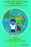 Where did Everything Come From? A Short Philosophy Novel for Kids (Starring Billy and Bee, Who are Blue and Green)